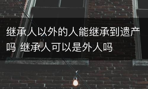 继承人以外的人能继承到遗产吗 继承人可以是外人吗