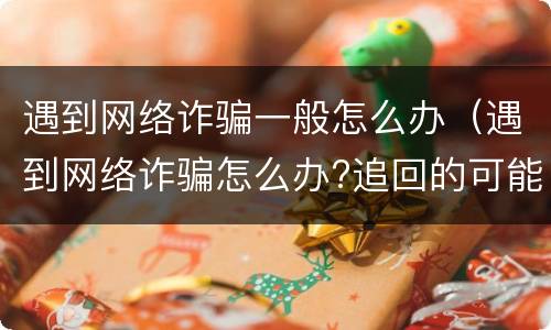 遇到网络诈骗一般怎么办（遇到网络诈骗怎么办?追回的可能性有多大）