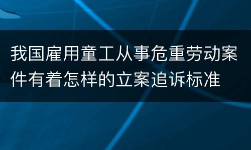 我国雇用童工从事危重劳动案件有着怎样的立案追诉标准