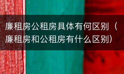 廉租房公租房具体有何区别（廉租房和公租房有什么区别）
