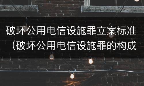 破坏公用电信设施罪立案标准（破坏公用电信设施罪的构成）