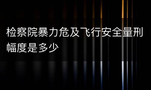 检察院暴力危及飞行安全量刑幅度是多少