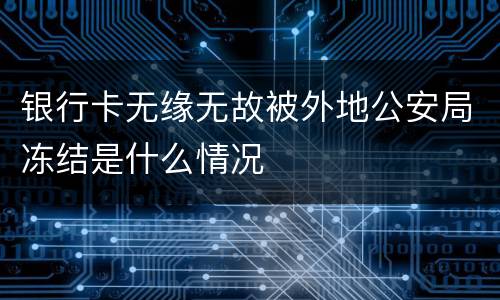银行卡无缘无故被外地公安局冻结是什么情况