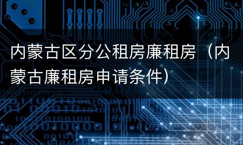 内蒙古区分公租房廉租房（内蒙古廉租房申请条件）