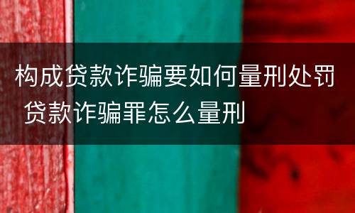 构成贷款诈骗要如何量刑处罚 贷款诈骗罪怎么量刑