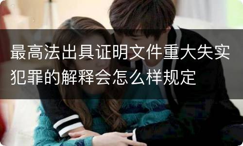 最高法出具证明文件重大失实犯罪的解释会怎么样规定