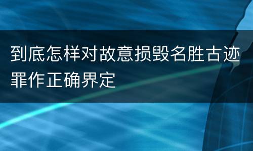 到底怎样对故意损毁名胜古迹罪作正确界定