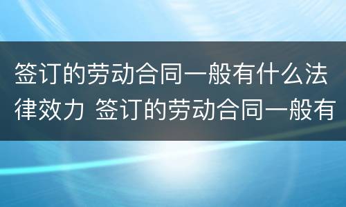 签订的劳动合同一般有什么法律效力 签订的劳动合同一般有什么法律效力呢