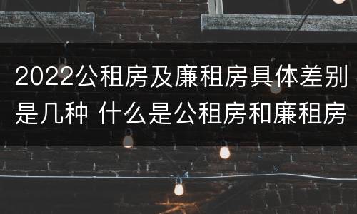 2022公租房及廉租房具体差别是几种 什么是公租房和廉租房