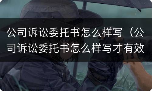 公司诉讼委托书怎么样写（公司诉讼委托书怎么样写才有效）