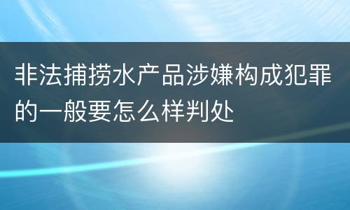 非法捕捞水产品涉嫌构成犯罪的一般要怎么样判处