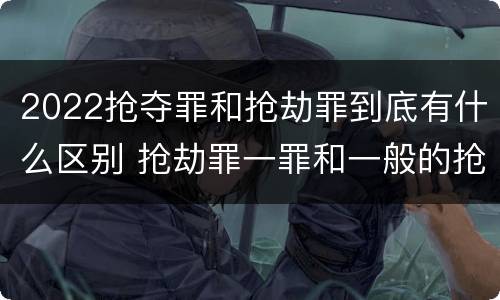 2022抢夺罪和抢劫罪到底有什么区别 抢劫罪一罪和一般的抢劫罪