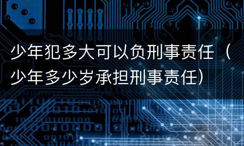 少年犯多大可以负刑事责任（少年多少岁承担刑事责任）