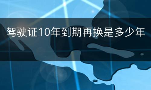 驾驶证10年到期再换是多少年