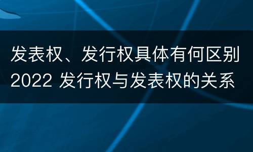 发表权、发行权具体有何区别2022 发行权与发表权的关系