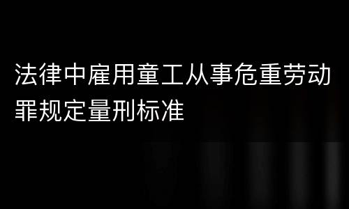 法律中雇用童工从事危重劳动罪规定量刑标准