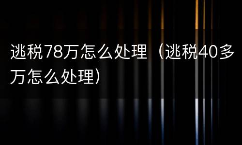 逃税78万怎么处理（逃税40多万怎么处理）