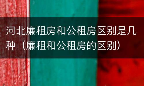 河北廉租房和公租房区别是几种（廉租和公租房的区别）