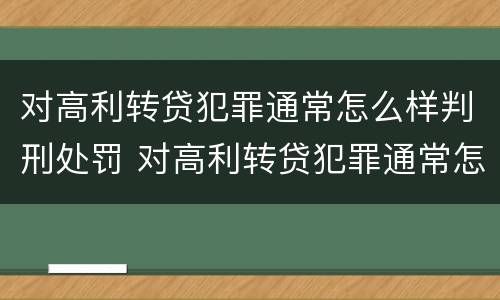 对高利转贷犯罪通常怎么样判刑处罚 对高利转贷犯罪通常怎么样判刑处罚多少钱