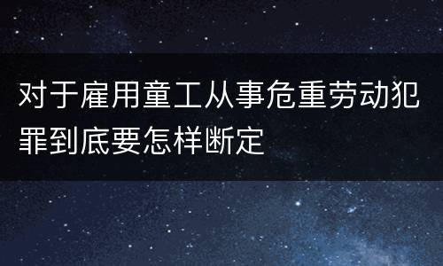 对于雇用童工从事危重劳动犯罪到底要怎样断定