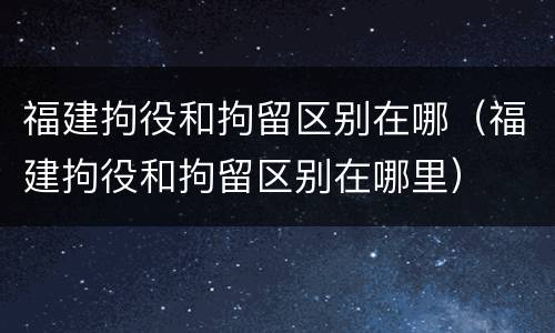 福建拘役和拘留区别在哪（福建拘役和拘留区别在哪里）