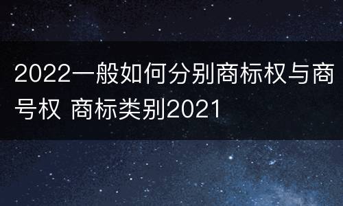 2022一般如何分别商标权与商号权 商标类别2021