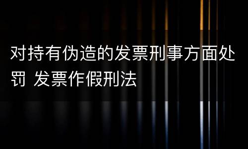 对持有伪造的发票刑事方面处罚 发票作假刑法
