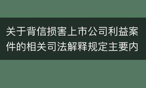 关于背信损害上市公司利益案件的相关司法解释规定主要内容都有哪些