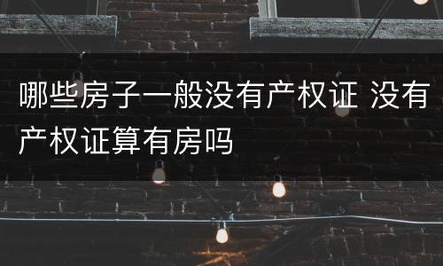 哪些房子一般没有产权证 没有产权证算有房吗