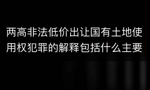 两高非法低价出让国有土地使用权犯罪的解释包括什么主要内容