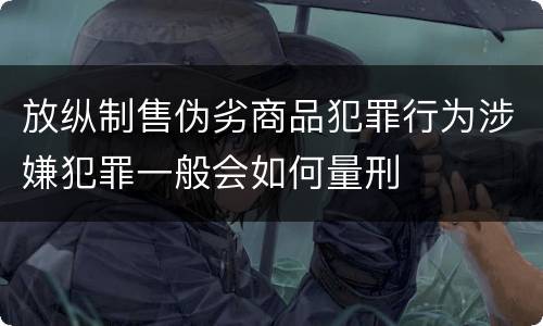 放纵制售伪劣商品犯罪行为涉嫌犯罪一般会如何量刑