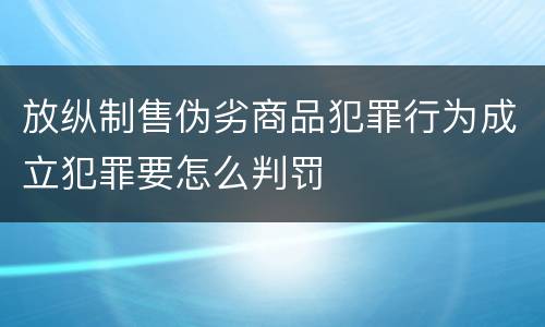 放纵制售伪劣商品犯罪行为成立犯罪要怎么判罚