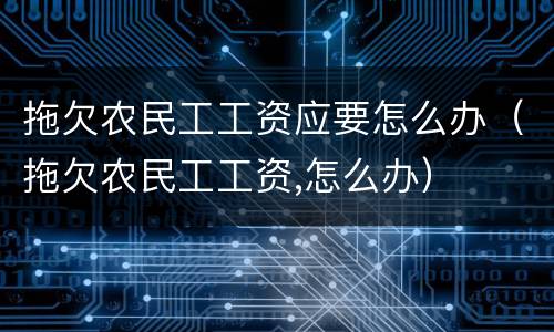 拖欠农民工工资应要怎么办（拖欠农民工工资,怎么办）