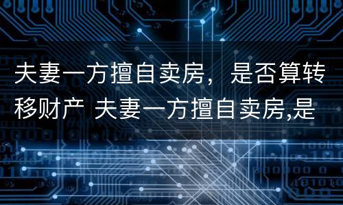 夫妻一方擅自卖房，是否算转移财产 夫妻一方擅自卖房,是否算转移财产呢
