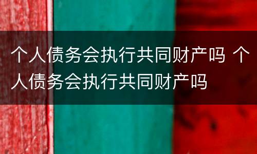 个人债务会执行共同财产吗 个人债务会执行共同财产吗