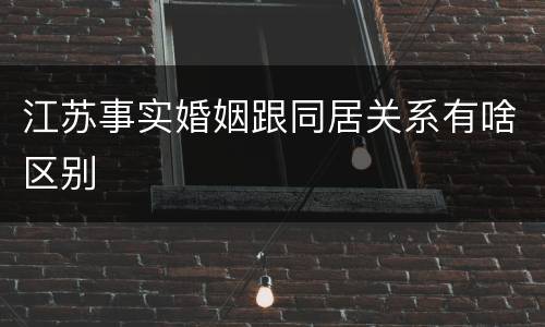 江苏事实婚姻跟同居关系有啥区别