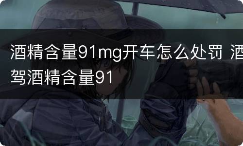 酒精含量91mg开车怎么处罚 酒驾酒精含量91