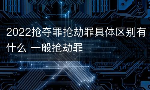 2022抢夺罪抢劫罪具体区别有什么 一般抢劫罪