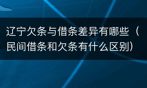 辽宁欠条与借条差异有哪些（民间借条和欠条有什么区别）