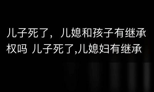 儿子死了，儿媳和孩子有继承权吗 儿子死了,儿媳妇有继承权吗