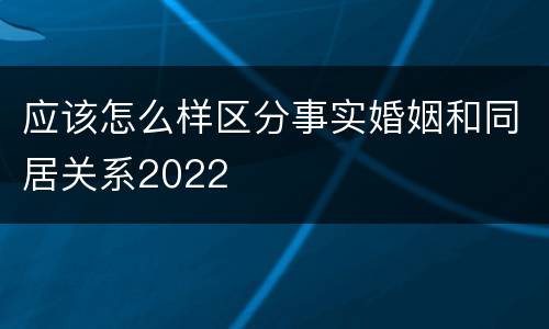 应该怎么样区分事实婚姻和同居关系2022