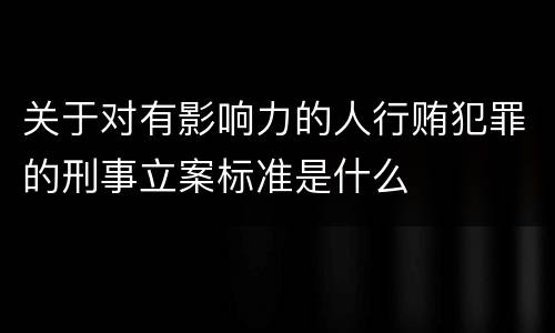 关于对有影响力的人行贿犯罪的刑事立案标准是什么
