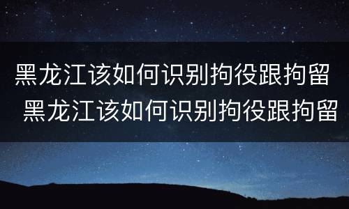 黑龙江该如何识别拘役跟拘留 黑龙江该如何识别拘役跟拘留呢