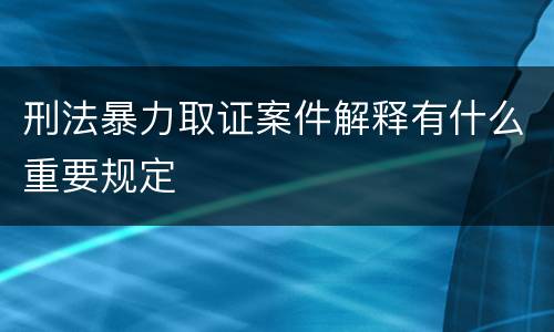 刑法暴力取证案件解释有什么重要规定