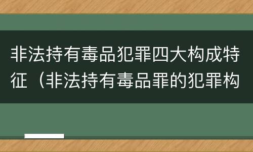 非法持有毒品犯罪四大构成特征（非法持有毒品罪的犯罪构成）