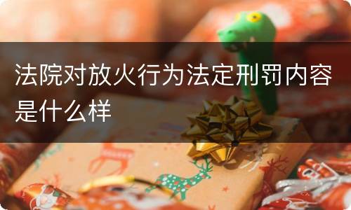 法院对放火行为法定刑罚内容是什么样