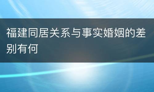 福建同居关系与事实婚姻的差别有何