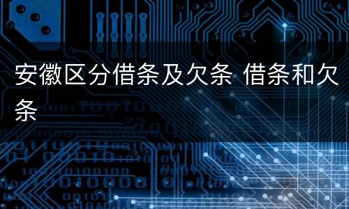 安徽区分借条及欠条 借条和欠条