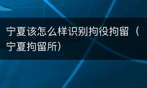 宁夏该怎么样识别拘役拘留（宁夏拘留所）