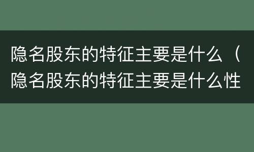 隐名股东的特征主要是什么（隐名股东的特征主要是什么性质）